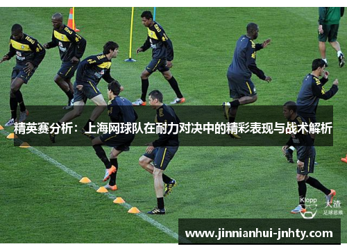 精英赛分析：上海网球队在耐力对决中的精彩表现与战术解析