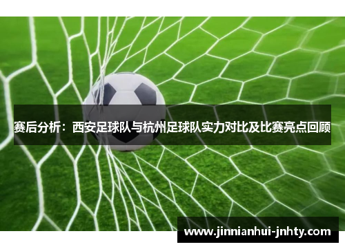 赛后分析：西安足球队与杭州足球队实力对比及比赛亮点回顾
