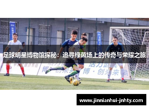 足球明星博物馆探秘：追寻绿茵场上的传奇与荣耀之旅