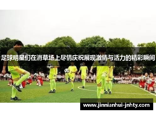 足球明星们在滑草场上尽情庆祝展现激情与活力的精彩瞬间