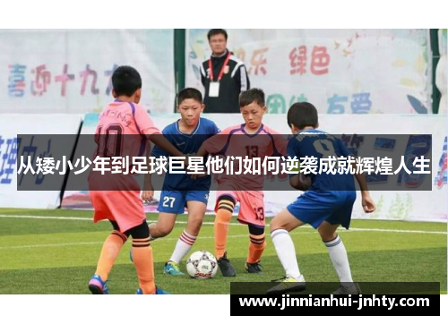 从矮小少年到足球巨星他们如何逆袭成就辉煌人生
