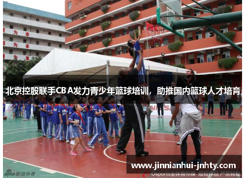 北京控股联手CBA发力青少年篮球培训，助推国内篮球人才培育