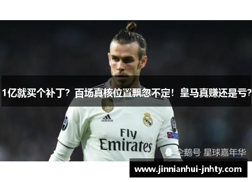 1亿就买个补丁？百场真核位置飘忽不定！皇马真赚还是亏？