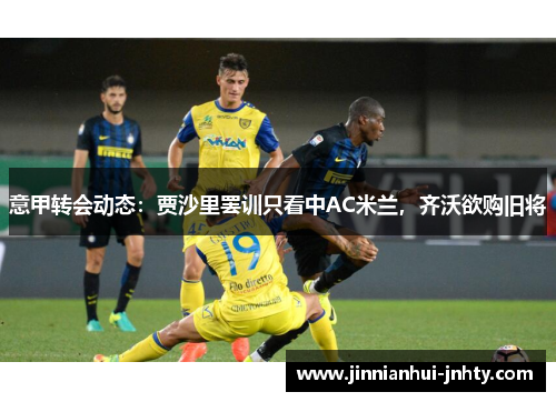 意甲转会动态：贾沙里罢训只看中AC米兰，齐沃欲购旧将