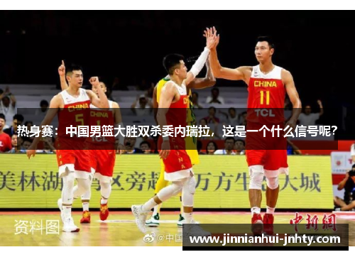 热身赛：中国男篮大胜双杀委内瑞拉，这是一个什么信号呢？