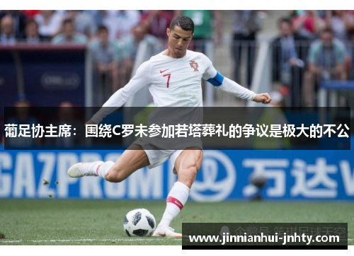 葡足协主席：围绕C罗未参加若塔葬礼的争议是极大的不公