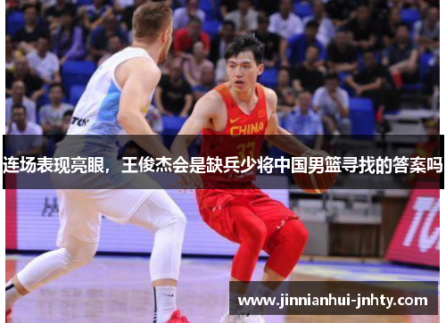连场表现亮眼，王俊杰会是缺兵少将中国男篮寻找的答案吗