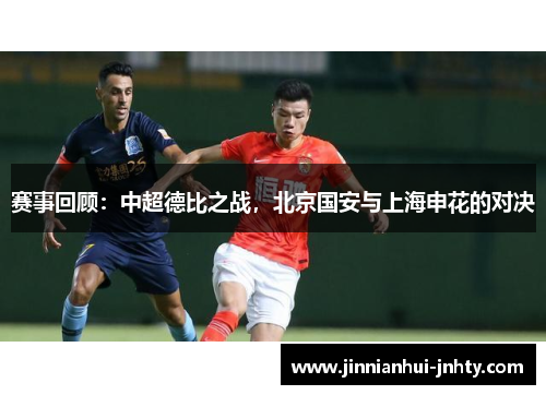 赛事回顾：中超德比之战，北京国安与上海申花的对决