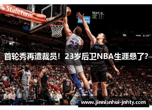 首轮秀再遭裁员！23岁后卫NBA生涯悬了？