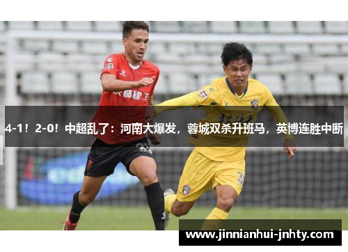4-1!2-0!中超乱了:河南大爆发,蓉城双杀升班马,英博连胜中断 4-1!2-0!中超乱了:河南大爆发,蓉城双杀升班马,英博连胜中断