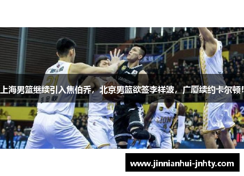 上海男篮继续引入焦伯乔，北京男篮欲签李祥波，广厦续约卡尔顿！